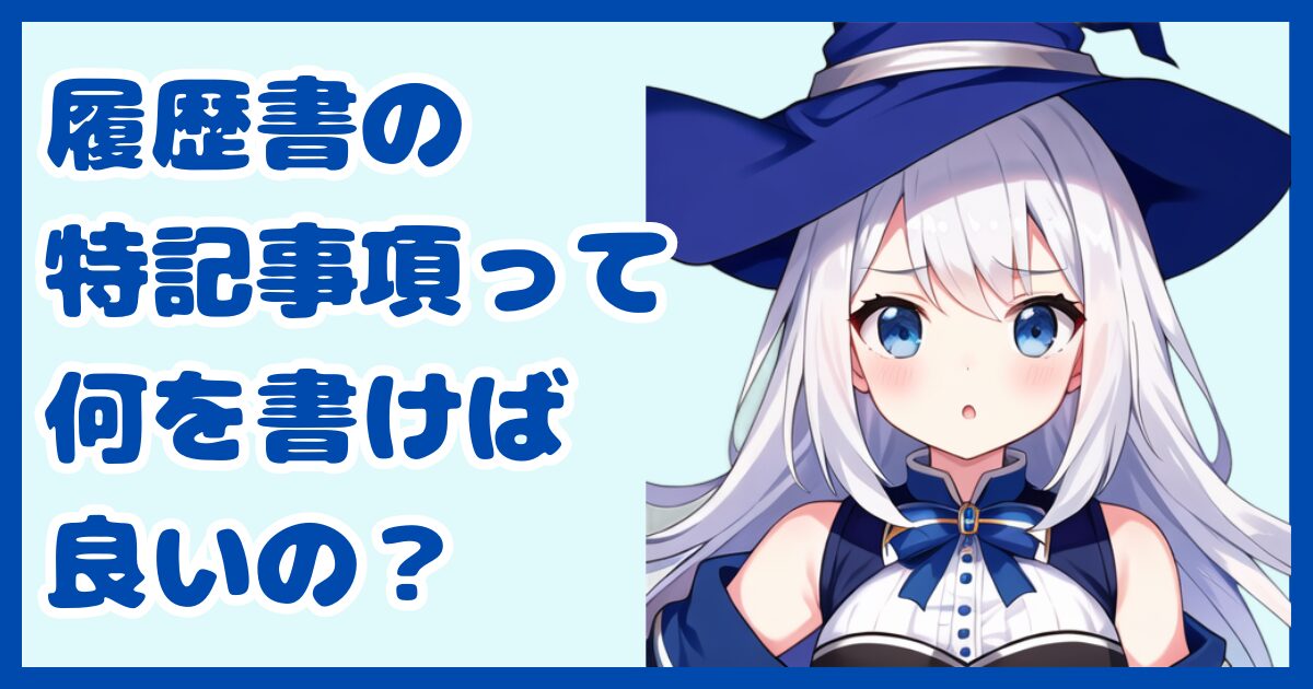 【書類作成】履歴書の特記事項欄って何を書けば良いの？選考でマイナス評価に繋げないための有効活用術